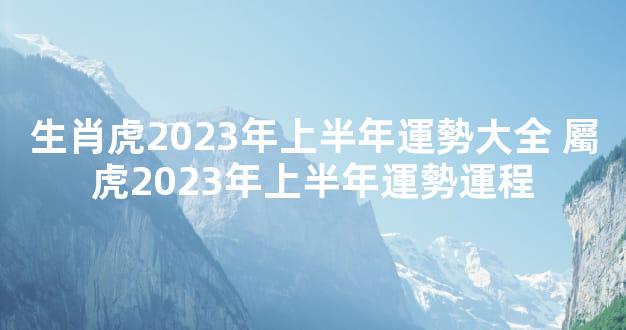 生肖虎2023年上半年運勢大全 屬虎2023年上半年運勢運程